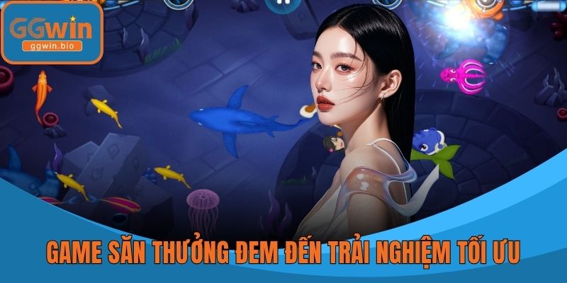 Game săn thưởng đem đến trải nghiệm tối ưu