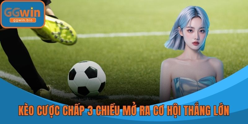 Kèo cược chấp 3 chiều mở ra cơ hội thắng lớn