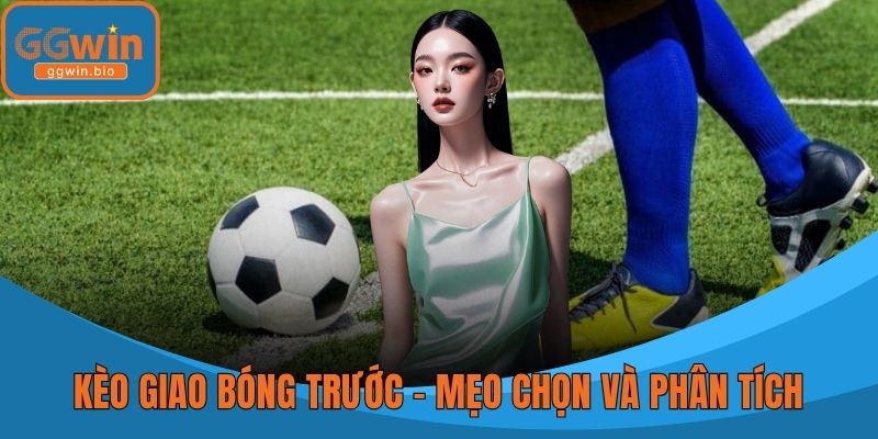 Kèo Giao Bóng Trước - Mẹo Chọn Và Phân Tích