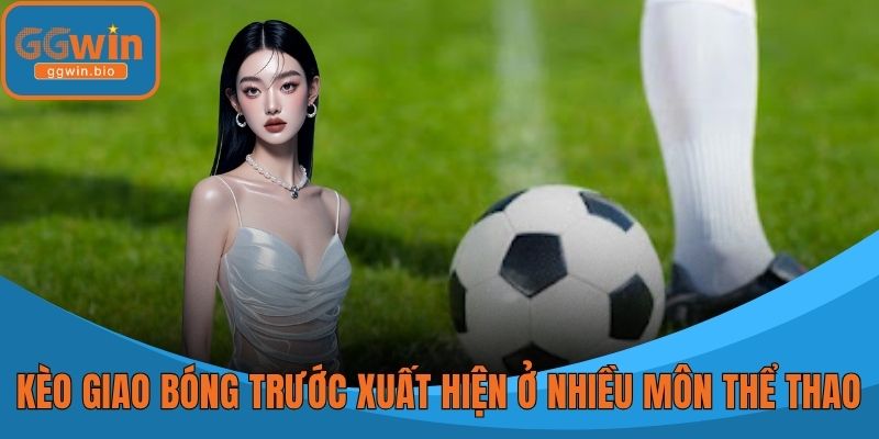 Kèo giao bóng trước xuất hiện ở nhiều môn thể thao kịch tính